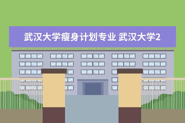 武汉大学瘦身计划专业 武汉大学2022退役大学生是吧专项录取分数线 - 百度...