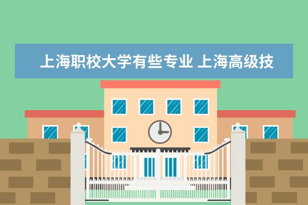 上海职校大学有些专业 上海高级技工学校专业有哪些?专业介绍