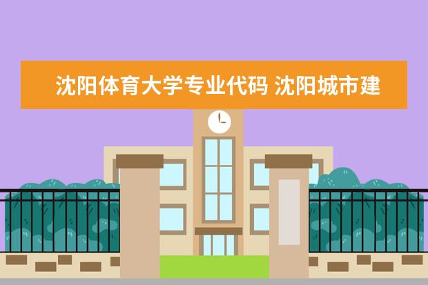 沈阳体育大学专业代码 沈阳城市建设学院代码是什么?