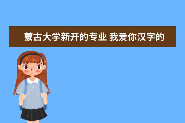 蒙古大学新开的专业 我爱你汉字的资料,最好不要字谜,谢谢了,请尽快回复!...