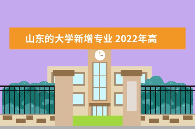 山东的大学新增专业 2022年高考新增专业有哪些