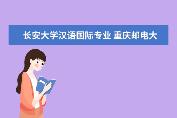 长安大学汉语国际专业 重庆邮电大学和西安长安大学国际部哪个好?