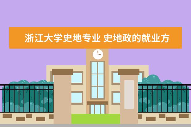 浙江大学史地专业 史地政的就业方向和大学有哪些?
