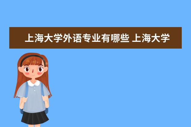 上海大学外语专业有哪些 上海大学有哪些专业?