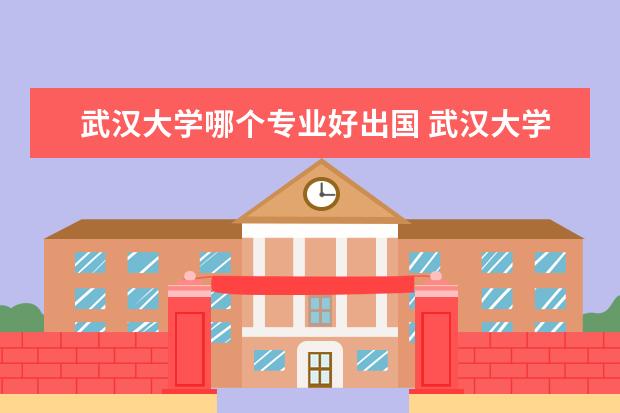 武汉大学哪个专业好出国 武汉大学最好的专业是什么?
