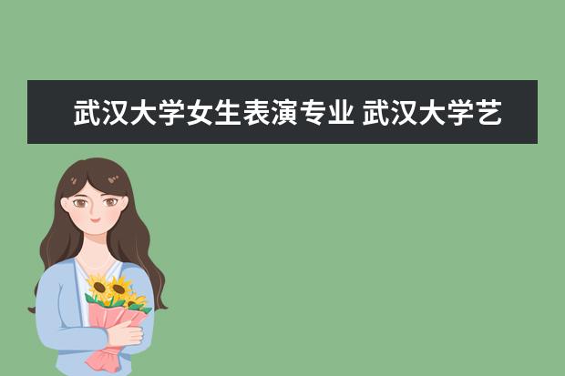 武汉大学女生表演专业 武汉大学艺术类录取分数线2022