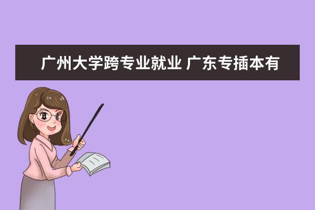 广州大学跨专业就业 广东专插本有专业限制吗?
