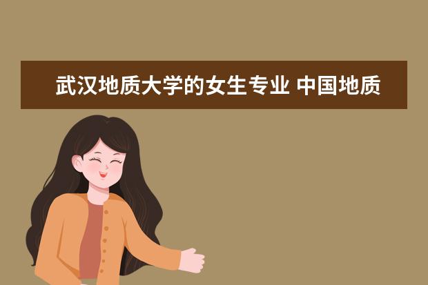 武汉地质大学的女生专业 中国地质大学(武汉)有哪些专业?
