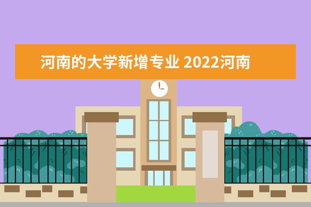 河南的大学新增专业 2022河南大学有哪些-河南有大学多少所值得上 - 百度...