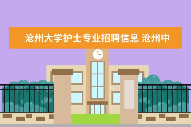 沧州大学护士专业招聘信息 沧州中心医院每年几月份招护士啊