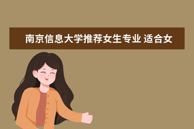 南京信息大学推荐女生专业 适合女生就读的专业有哪些?