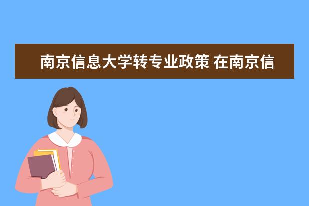 南京信息大学转专业政策 在南京信息工程大学如何转专业,今年被录取了但专业...