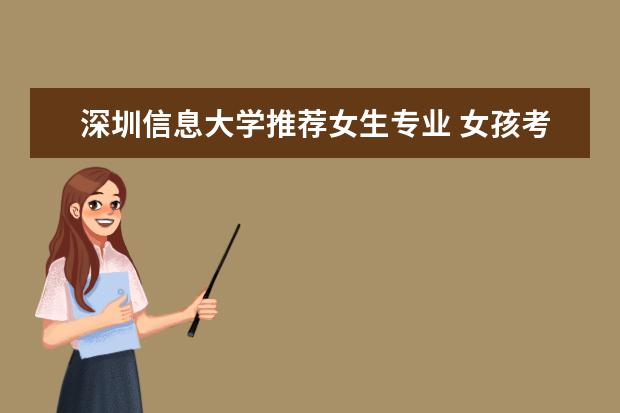 深圳信息大学推荐女生专业 女孩考什么大学学什么专业好?