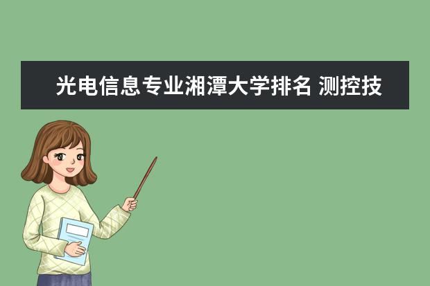 光电信息专业湘潭大学排名 测控技术与仪器的排名情况?