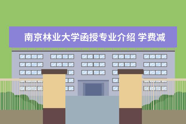 南京林业大学函授专业介绍 学费减免什么时候发放2022南京林业大学