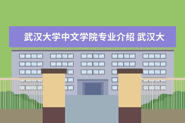 武汉大学中文学院专业介绍 武汉大学有哪些学院,罗列各学院下属专业