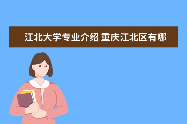 江北大学专业介绍 重庆江北区有哪些大学?