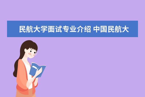 民航大学面试专业介绍 中国民航大学空中乘务面试条件是什么``?