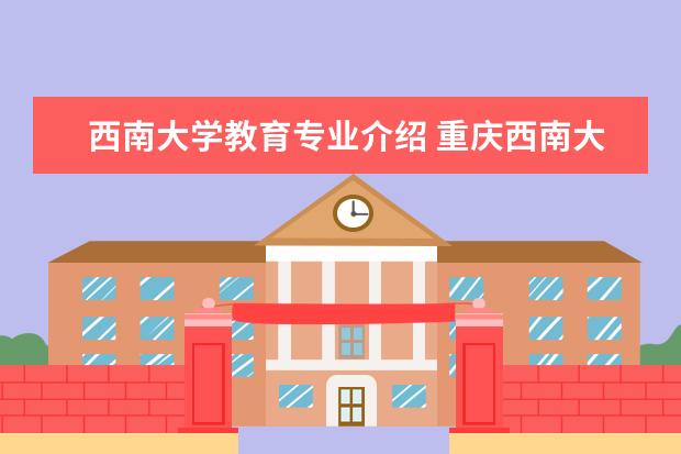 西南大学教育专业介绍 重庆西南大学有哪些专业