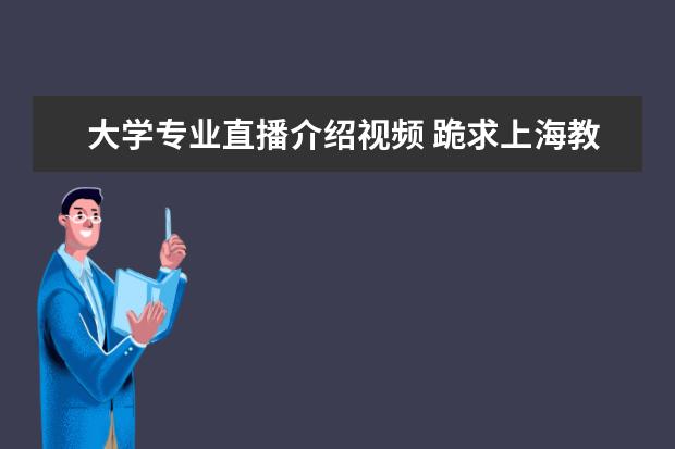 大学专业直播介绍视频 跪求上海教育电视台直播的上海政法大学的招生信息视...
