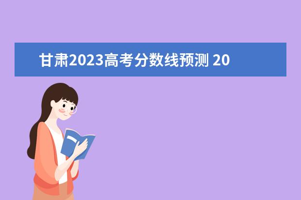 甘肃2023高考分数线预测 2023年甘肃省高考分数线预估多少
