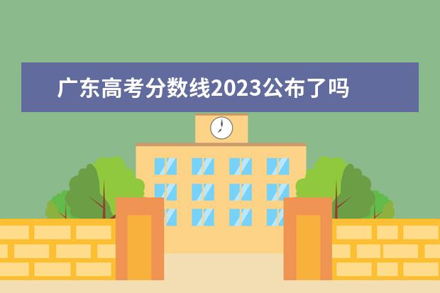 广东高考分数线2023公布了吗 广东2023年高考分数线公布
