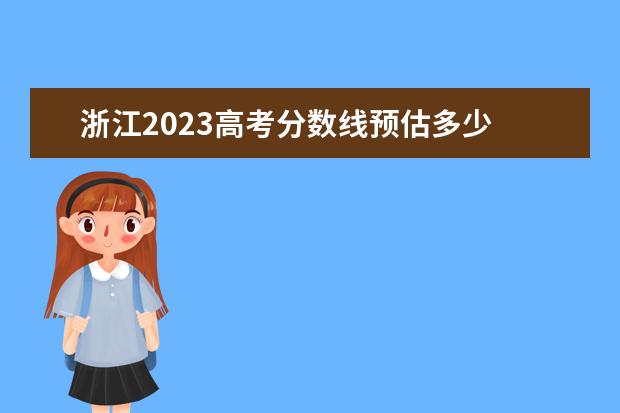 浙江2023高考分数线预估多少 2023年浙江高考预估分数线是多少