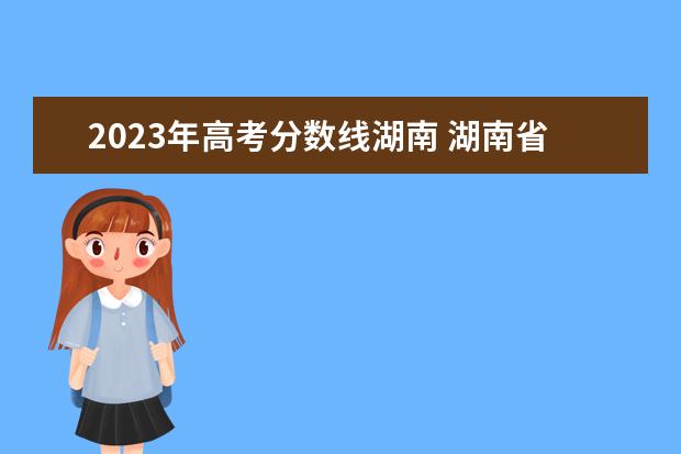 2023年高考分数线湖南 湖南省2023年高考分数线是多少