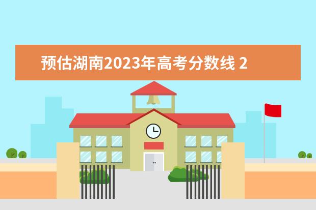 预估湖南2023年高考分数线 2023湖南预估高考分数线