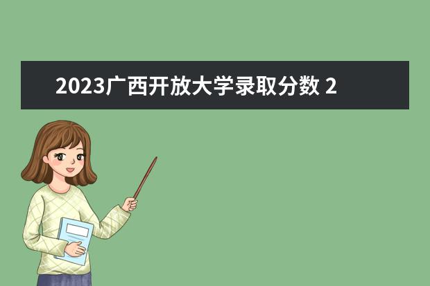 2023广西开放大学录取分数 2023年电大国家开放大学招生简章