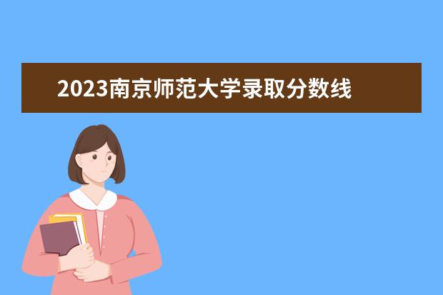 2023南京师范大学录取分数线 南京师范大学2023考研录取分数线