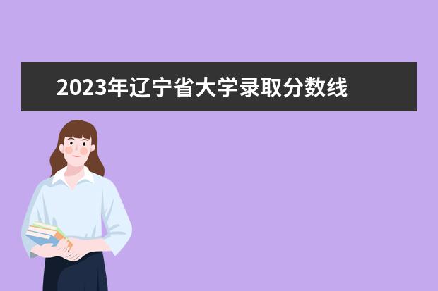 2023年辽宁省大学录取分数线 2023年辽宁省本科分数线