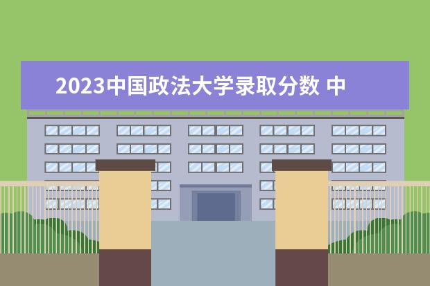 2023中国政法大学录取分数 中国政法大学研究生分数线2023