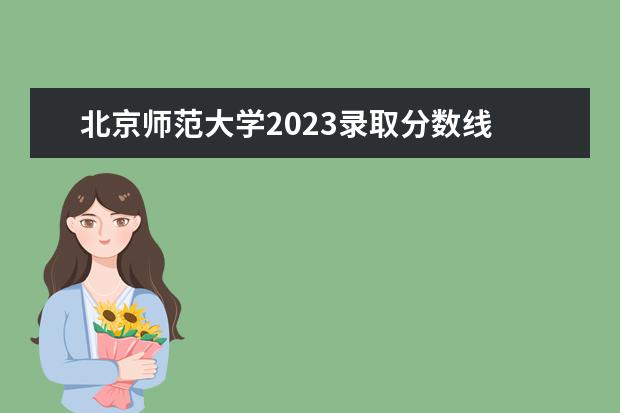 北京师范大学2023录取分数线 北师大高考分数线2023