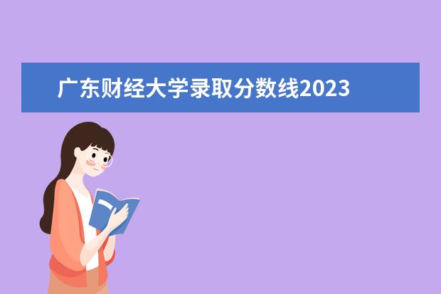 广东财经大学录取分数线2023 2023各个学校录取分数线