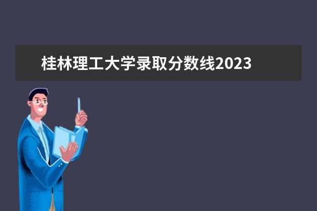 桂林理工大学录取分数线2023 广西2023理科二本分数线