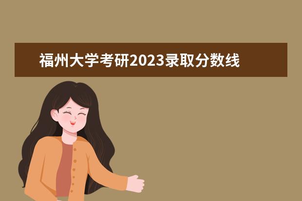 福州大学考研2023录取分数线 福大研究生录取分数线2023年
