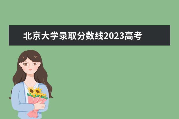 北京大学录取分数线2023高考 高考北大录取分数线2023