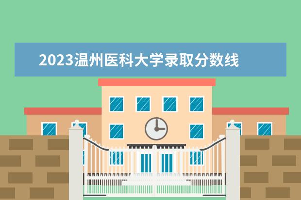 2023温州医科大学录取分数线 浙江省2023大学录取分数