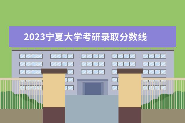 2023宁夏大学考研录取分数线 宁夏大学2023考研分数线是多少