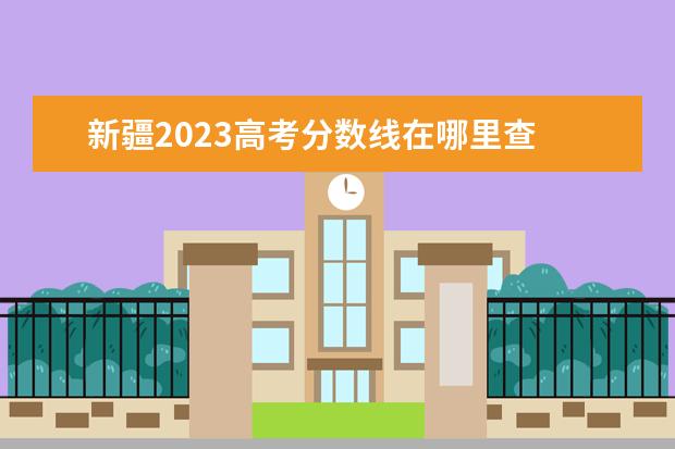 新疆2023高考分数线在哪里查 新疆高考分数线2023年公布