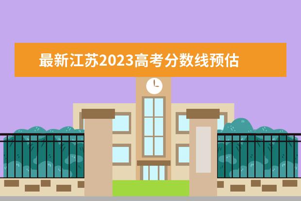 最新江苏2023高考分数线预估 江苏2023高考分数线预估是多少?