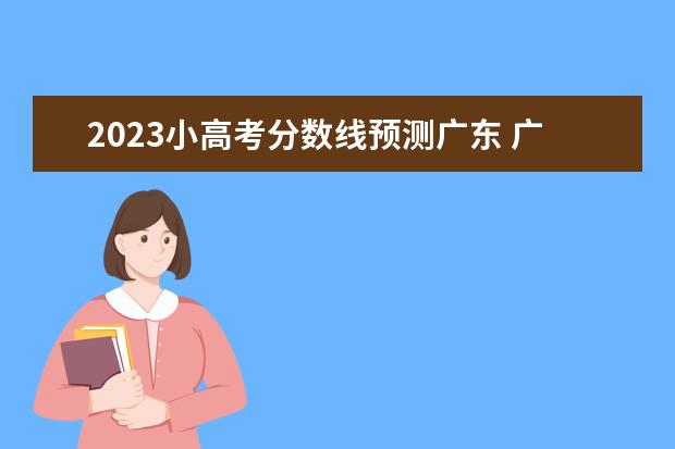 2023小高考分数线预测广东 广东小高考所有院校分数线2023