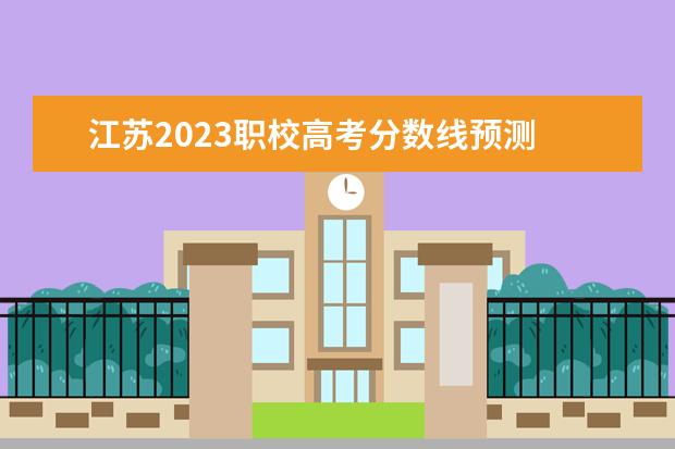 江苏2023职校高考分数线预测 2023江苏高考分数线预测