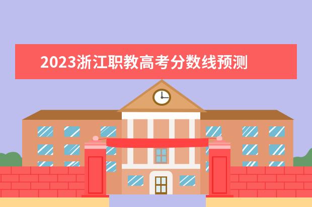 2023浙江职教高考分数线预测 2023年浙江高考预估分数线是多少