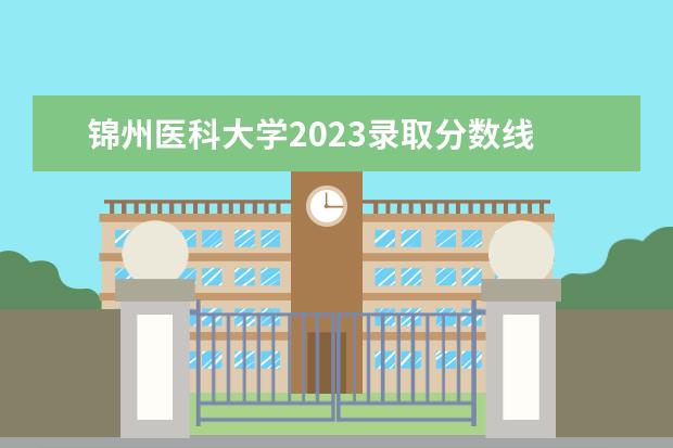 锦州医科大学2023录取分数线 锦州医科大学2022年河南省专业录取分数线