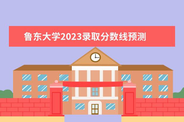 鲁东大学2023录取分数线预测 鲁东大学考研分数线2023