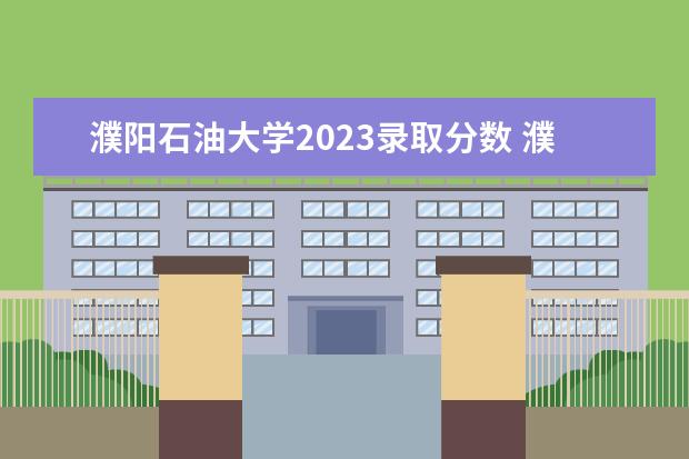 濮阳石油大学2023录取分数 濮阳石油大学新校址