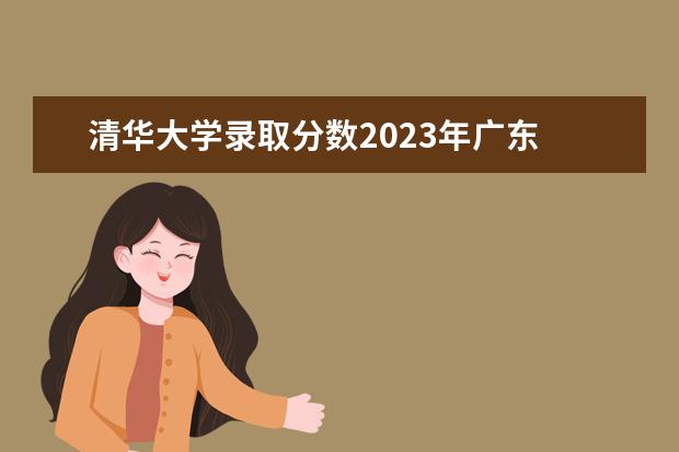清华大学录取分数2023年广东 清华大学录取线多少分2023