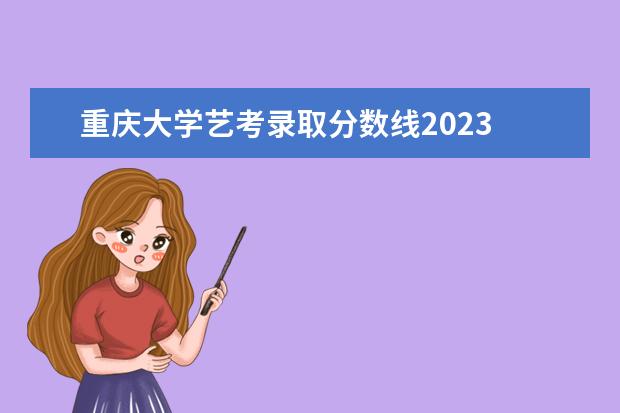 重庆大学艺考录取分数线2023 重庆大学录取分数线2023